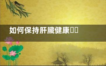 如何保持肝臟健康？,如何保持肝臟健康呢